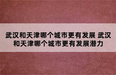 武汉和天津哪个城市更有发展 武汉和天津哪个城市更有发展潜力